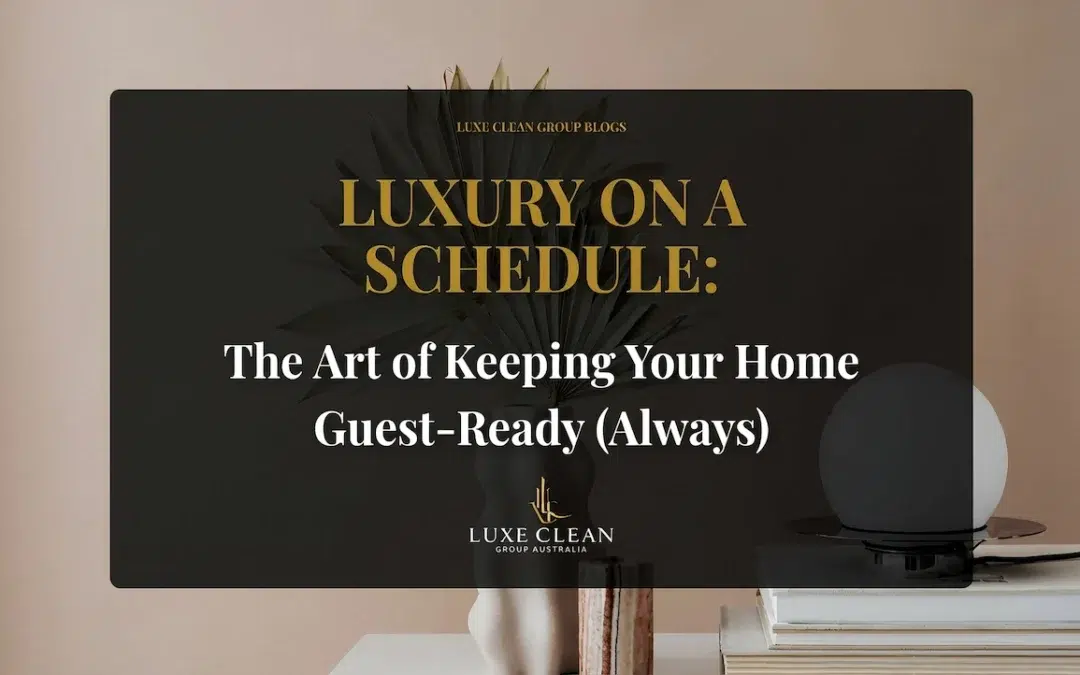 Luxury on a Schedule: The Art of Keeping Your Home Guest-Ready (Always)